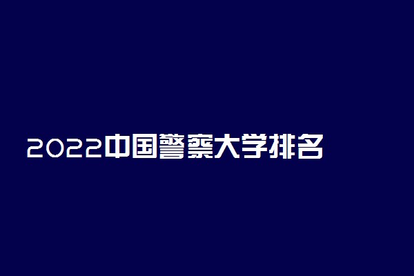 2022中国警察大学排名 什么学校好