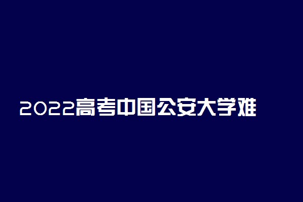 2022高考中国公安大学难考上吗 好考吗