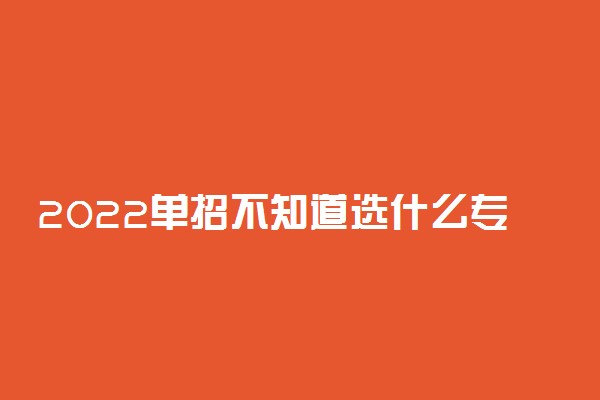 2022单招不知道选什么专业怎么办