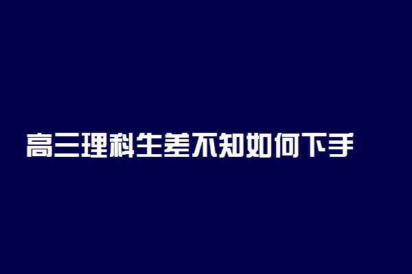 高三理科生差不知如何下手 应该怎样学