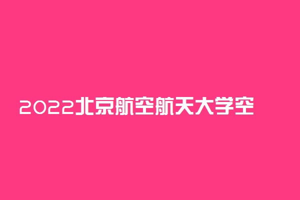 2022北京航空航天大学空乘专业怎么样 值得报考吗