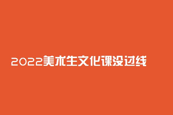2022美术生文化课没过线咋办 还能考大学吗