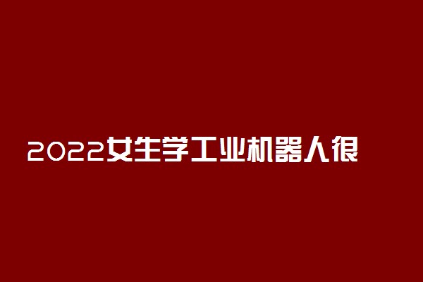 2022女生学工业机器人很难就业吗 有前景吗