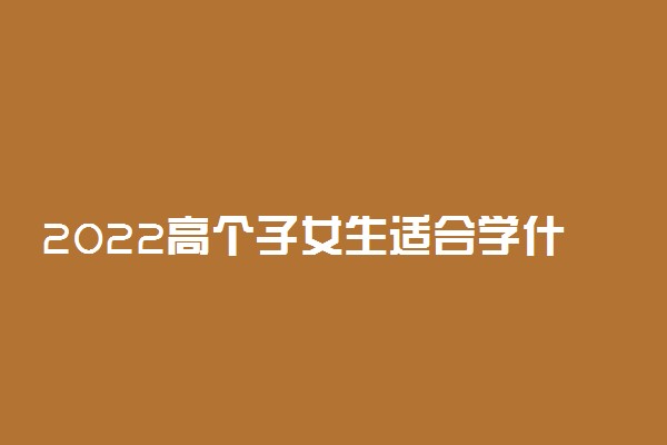 2022高个子女生适合学什么专业 哪些专业前景好