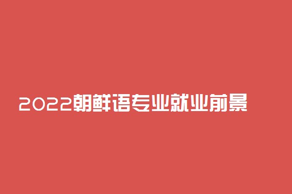 2022朝鲜语专业就业前景 有前途吗