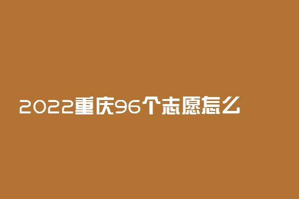 2022重庆96个志愿怎么填报 方法是什么