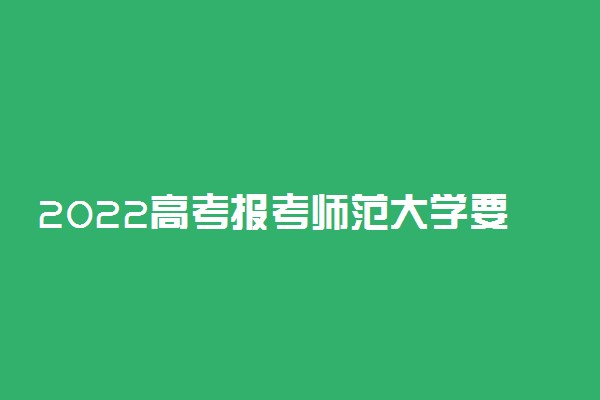 2022高考报考师范大学要多少分 分数线高吗