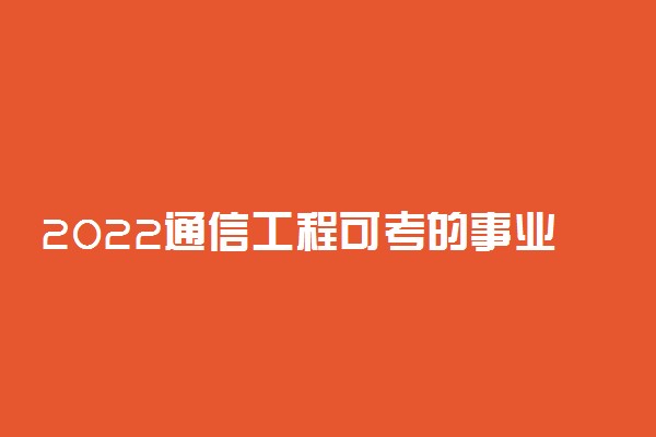 2022通信工程可考的事业编有哪些