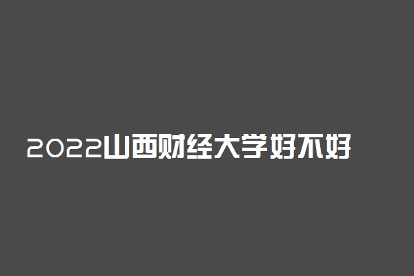 2022山西财经大学好不好 学校怎么样