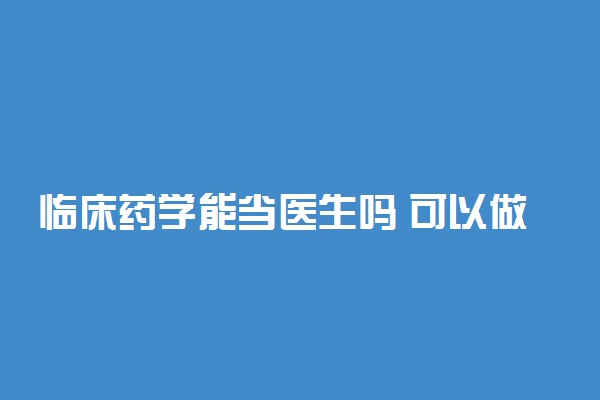 临床药学能当医生吗 可以做什么工作2022