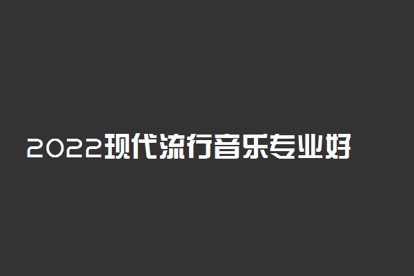 2022现代流行音乐专业好就业吗 学什么课程