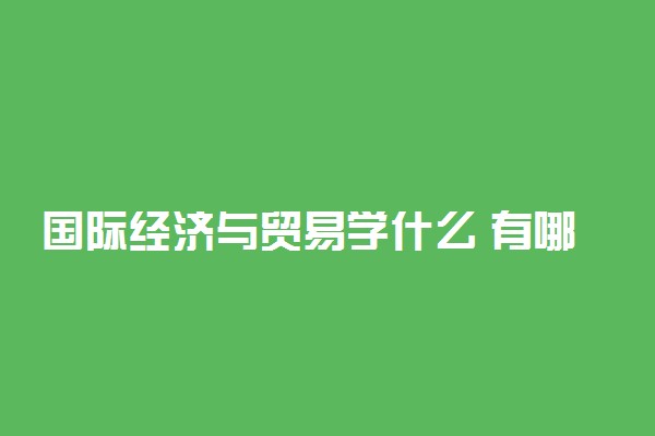 国际经济与贸易学什么 有哪些课程