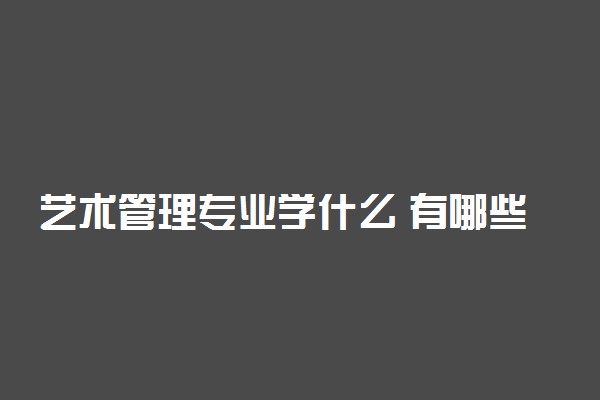 艺术管理专业学什么 有哪些课程
