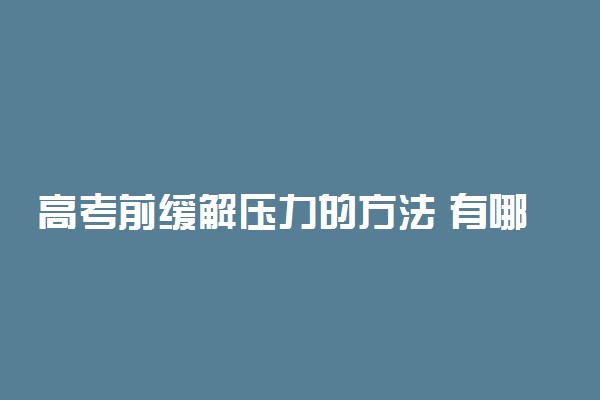 高考前缓解压力的方法 有哪些技巧