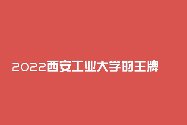 2022西安工业大学的王牌专业有哪些