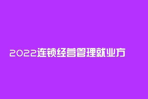 2022连锁经营管理就业方向 能找到工作吗