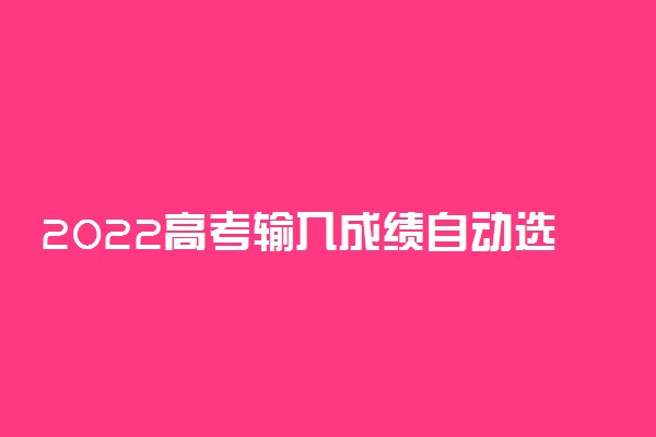 2022高考输入成绩自动选学校 一键分析我能上的大学