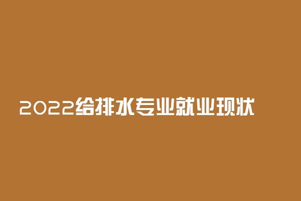 2022给排水专业就业现状 前景如何