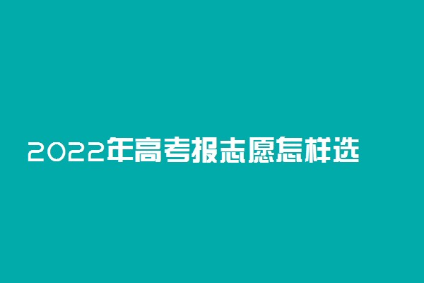 2022年高考报志愿怎样选学校 报考如何选大学