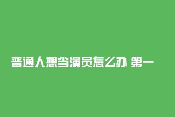 普通人想当演员怎么办 第一步怎么走