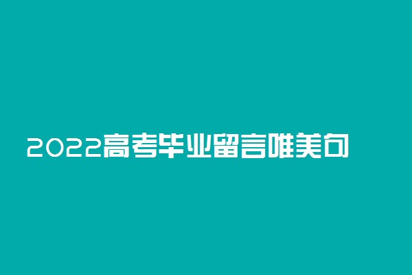 2022高考毕业留言唯美句子友情