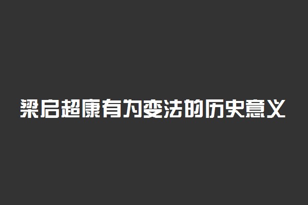 梁启超康有为变法的历史意义 主要著作有什么