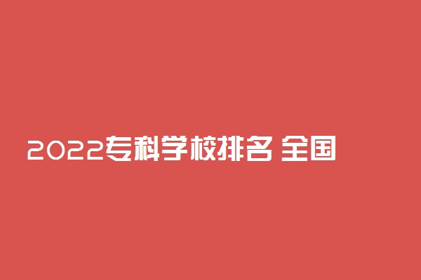 2022专科学校排名 全国最好大学排行榜