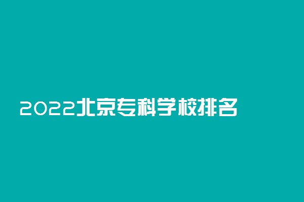 2022北京专科学校排名 最新高职院校排行榜