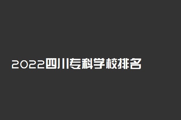 2022四川专科学校排名 最新高职院校排行榜
