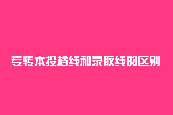 专转本投档线和录取线的区别有哪些