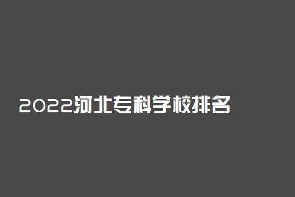 2022河北专科学校排名 最新高职院校排行榜