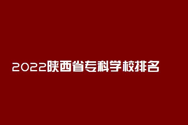 2022陕西省专科学校排名榜前十