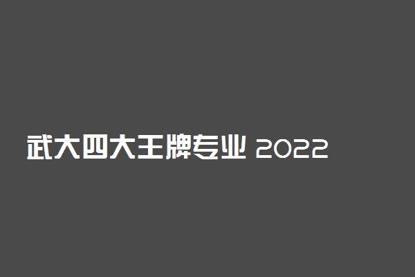 武大四大王牌专业 2022就业前景好的专业