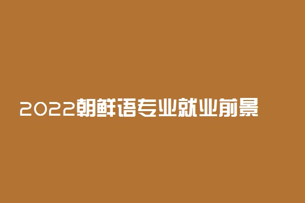 2022朝鲜语专业就业前景及方向