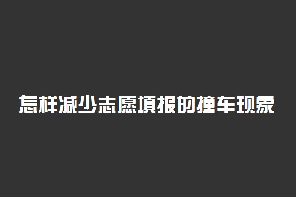 怎样减少志愿填报的撞车现象 如何填好志愿