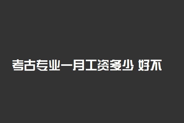 考古专业一月工资多少 好不好就业