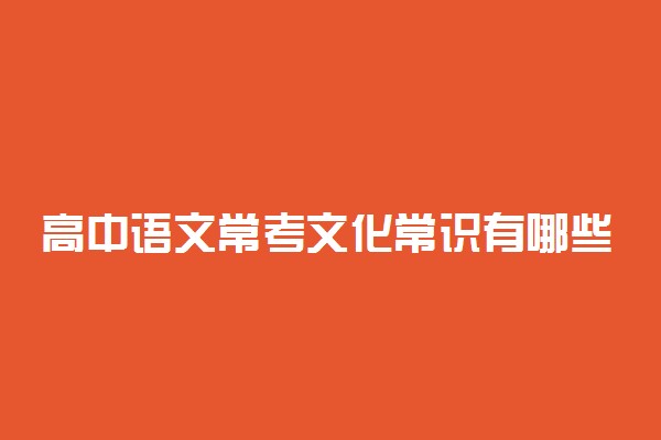 高中语文常考文化常识有哪些 必备文学知识