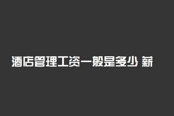 酒店管理工资一般是多少 薪资如何