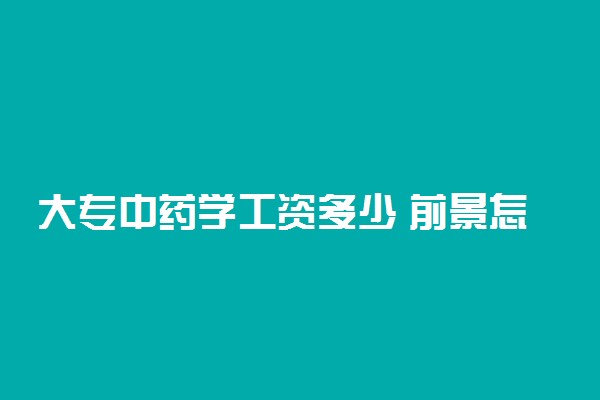 大专中药学工资多少 前景怎么样