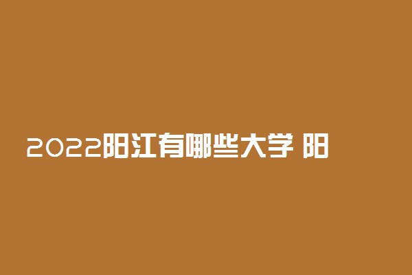 2022阳江有哪些大学 阳江所有大学名单