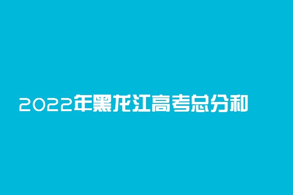 2022年黑龙江高考总分和考试科目