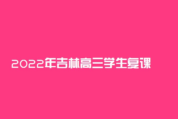 2022年吉林高三学生复课时间 什么时候可以上课