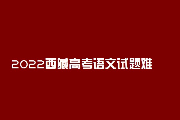 2022西藏高考语文试题难不难