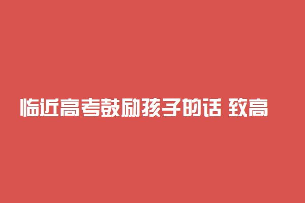 临近高考鼓励孩子的话 致高考考生的一句话