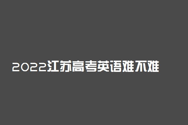 2022江苏高考英语难不难