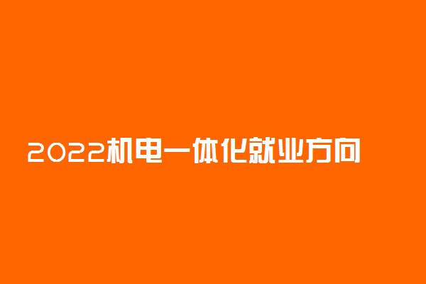 2022机电一体化就业方向 前景怎么样