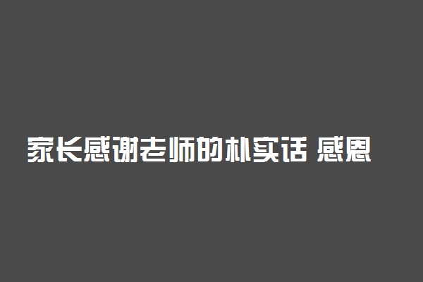 家长感谢老师的朴实话 感恩老师的话