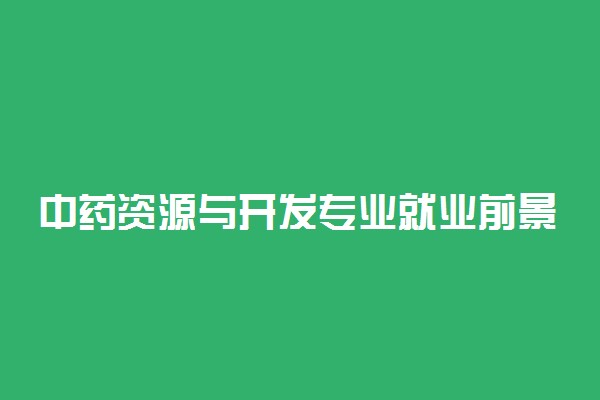 中药资源与开发专业就业前景及就业方向好不好 薪资待遇怎么样