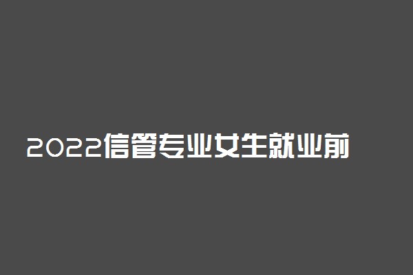 2022信管专业女生就业前景 毕业能干什么