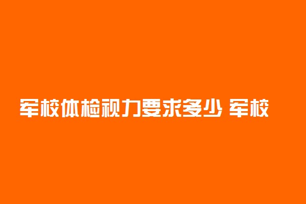 军校体检视力要求多少 军校近视眼能考吗